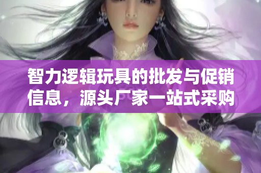 智力逻辑玩具的批发与促销信息，源头厂家一站式采购