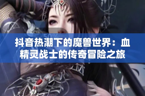抖音热潮下的魔兽世界：血精灵战士的传奇冒险之旅