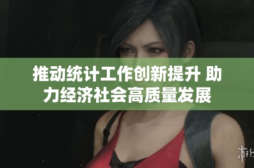 推动统计工作创新提升 助力经济社会高质量发展