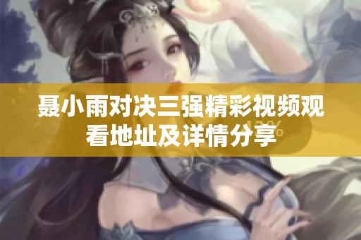 聂小雨对决三强精彩视频观看地址及详情分享