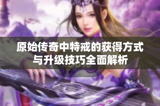原始传奇中特戒的获得方式与升级技巧全面解析