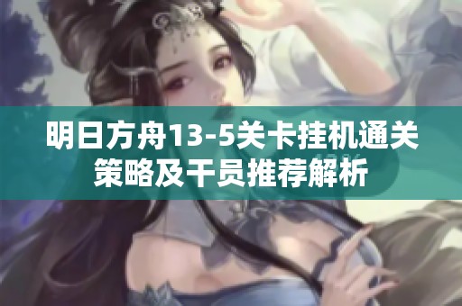 明日方舟13-5关卡挂机通关策略及干员推荐解析