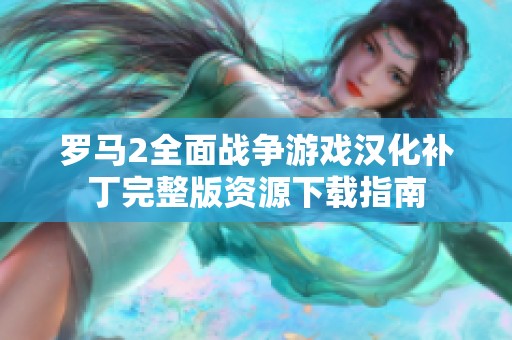 罗马2全面战争游戏汉化补丁完整版资源下载指南