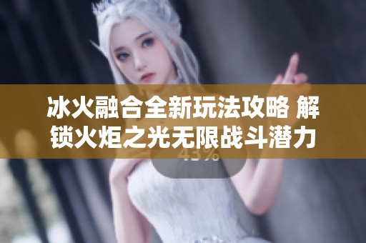 冰火融合全新玩法攻略 解锁火炬之光无限战斗潜力