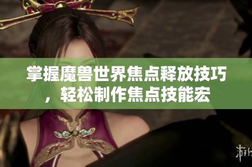 掌握魔兽世界焦点释放技巧，轻松制作焦点技能宏
