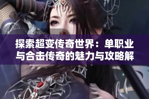 探索超变传奇世界：单职业与合击传奇的魅力与攻略解析