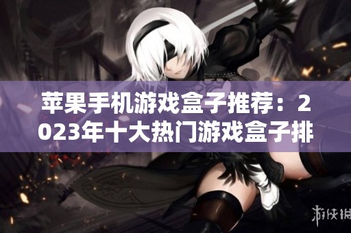 苹果手机游戏盒子推荐：2023年十大热门游戏盒子排行分析