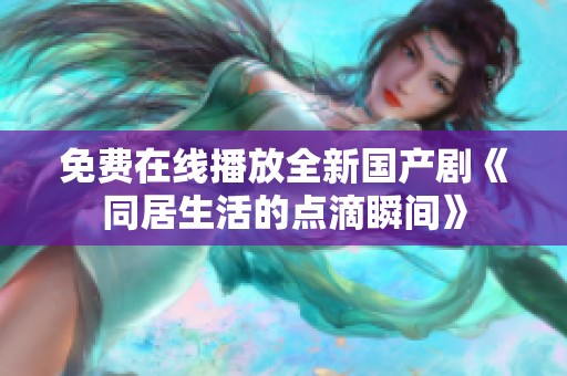 免费在线播放全新国产剧《同居生活的点滴瞬间》