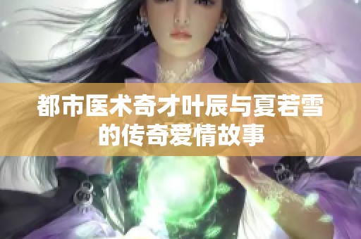 都市医术奇才叶辰与夏若雪的传奇爱情故事