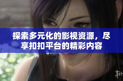 探索多元化的影视资源，尽享扣扣平台的精彩内容