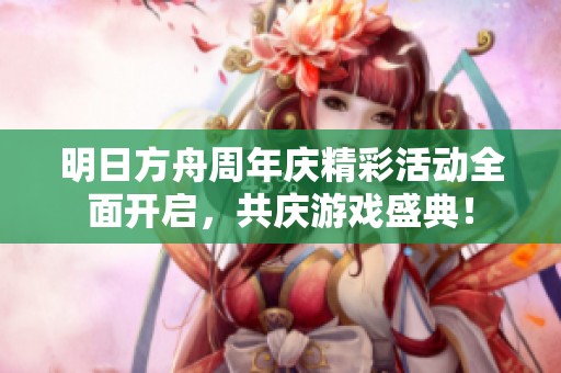 明日方舟周年庆精彩活动全面开启，共庆游戏盛典！