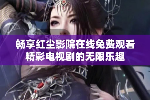 畅享红尘影院在线免费观看精彩电视剧的无限乐趣