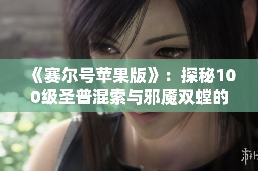 《赛尔号苹果版》：探秘100级圣普混索与邪魇双螳的终极挑战