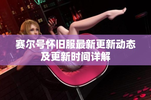 赛尔号怀旧服最新更新动态及更新时间详解