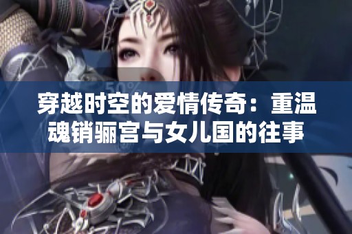 穿越时空的爱情传奇：重温魂销骊宫与女儿国的往事