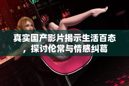真实国产影片揭示生活百态，探讨伦常与情感纠葛