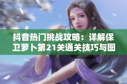 抖音热门挑战攻略：详解保卫萝卜第21关通关技巧与图解