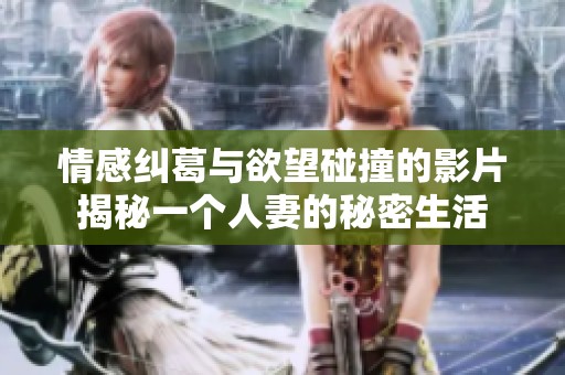 情感纠葛与欲望碰撞的影片揭秘一个人妻的秘密生活