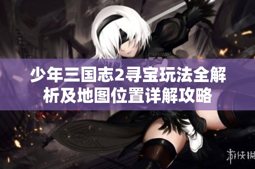 少年三国志2寻宝玩法全解析及地图位置详解攻略