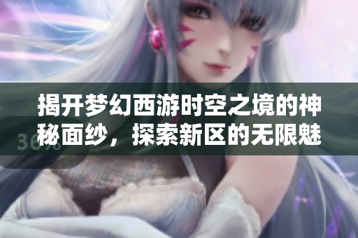揭开梦幻西游时空之境的神秘面纱，探索新区的无限魅力