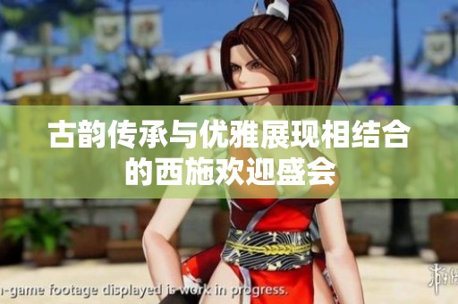古韵传承与优雅展现相结合的西施欢迎盛会