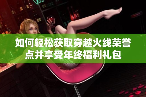 如何轻松获取穿越火线荣誉点并享受年终福利礼包