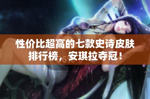 性价比超高的七款史诗皮肤排行榜，安琪拉夺冠！