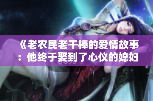《老农民老干棒的爱情故事：他终于娶到了心仪的媳妇》