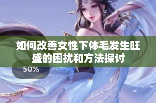 如何改善女性下体毛发生旺盛的困扰和方法探讨