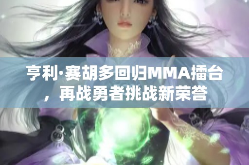 亨利·赛胡多回归MMA擂台，再战勇者挑战新荣誉