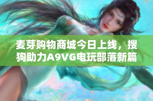 麦芽购物商城今日上线，搜狗助力A9VG电玩部落新篇章