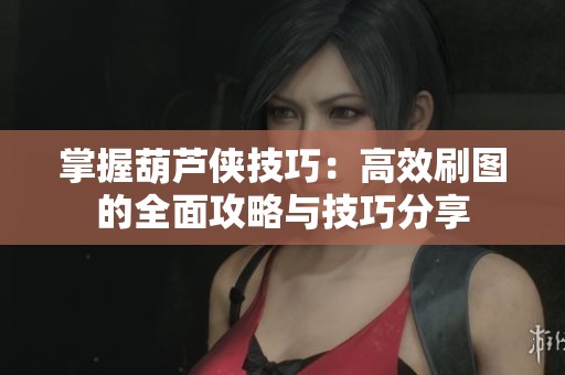 掌握葫芦侠技巧：高效刷图的全面攻略与技巧分享