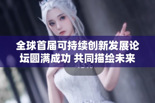 全球首届可持续创新发展论坛圆满成功 共同描绘未来创新蓝图