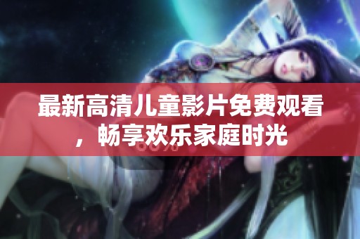 最新高清儿童影片免费观看，畅享欢乐家庭时光