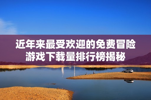 近年来最受欢迎的免费冒险游戏下载量排行榜揭秘