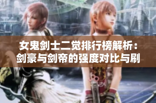女鬼剑士二觉排行榜解析：剑豪与剑帝的强度对比与刷图加点技巧