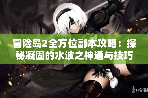 冒险岛2全方位副本攻略：探秘凝固的水波之神通与技巧分享