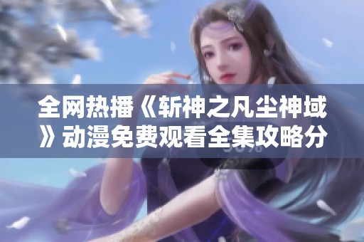 全网热播《斩神之凡尘神域》动漫免费观看全集攻略分享