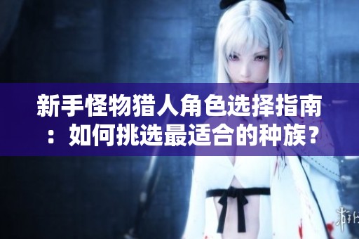 新手怪物猎人角色选择指南：如何挑选最适合的种族？