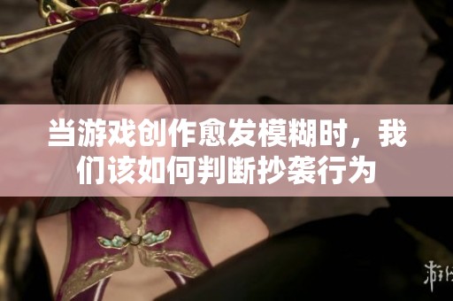 当游戏创作愈发模糊时，我们该如何判断抄袭行为