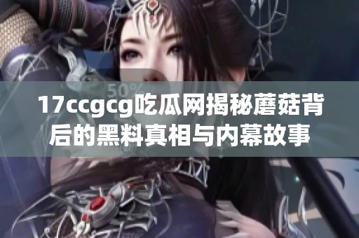 17ccgcg吃瓜网揭秘蘑菇背后的黑料真相与内幕故事