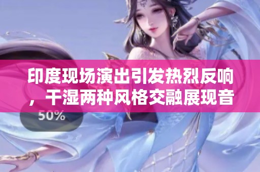 印度现场演出引发热烈反响，干湿两种风格交融展现音乐魅力