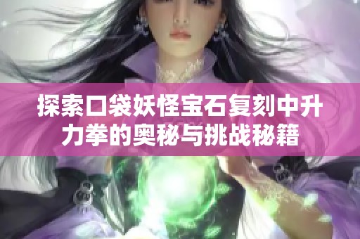 探索口袋妖怪宝石复刻中升力拳的奥秘与挑战秘籍