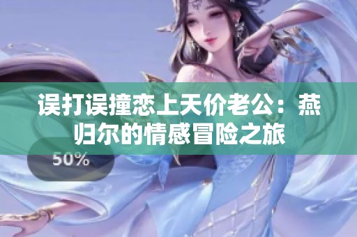 误打误撞恋上天价老公：燕归尔的情感冒险之旅