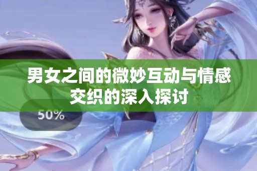 男女之间的微妙互动与情感交织的深入探讨