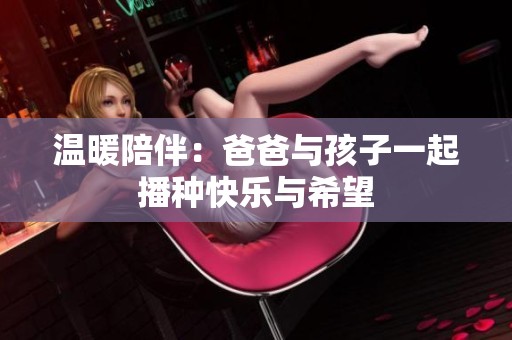 温暖陪伴：爸爸与孩子一起播种快乐与希望