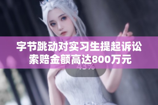 字节跳动对实习生提起诉讼 索赔金额高达800万元