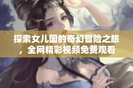 探索女儿国的奇幻冒险之旅，全网精彩视频免费观看