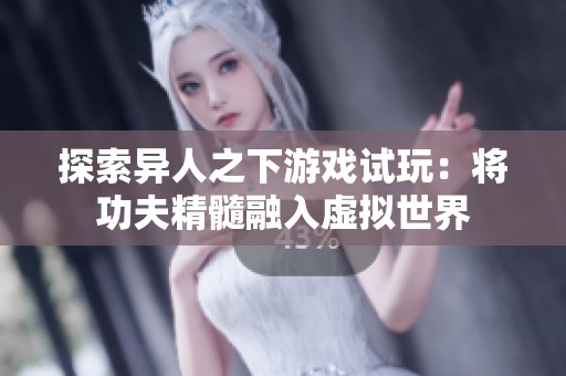 探索异人之下游戏试玩：将功夫精髓融入虚拟世界