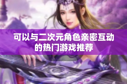 可以与二次元角色亲密互动的热门游戏推荐